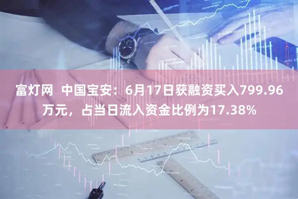 富灯网  中国宝安：6月17日获融资买入799.96万元，占当日流入资金比例为17.38%