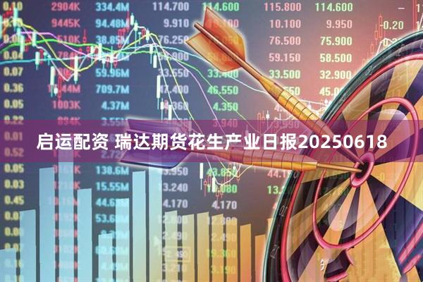 启运配资 瑞达期货花生产业日报20250618