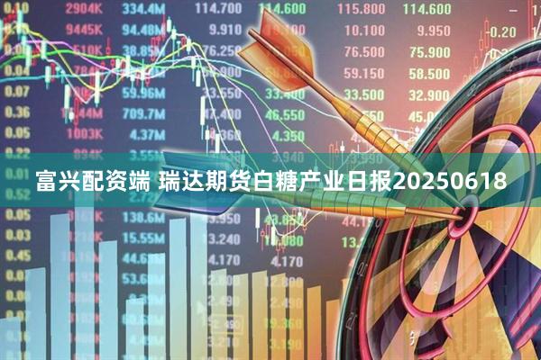 富兴配资端 瑞达期货白糖产业日报20250618