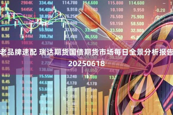 老品牌速配 瑞达期货国债期货市场每日全景分析报告20250618