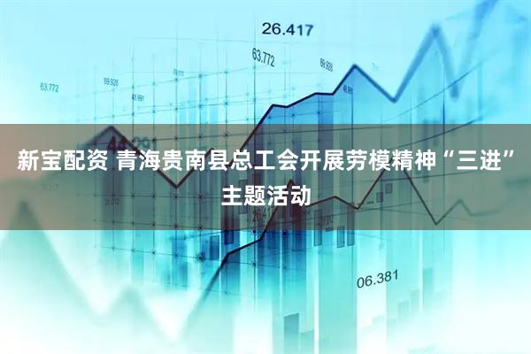 新宝配资 青海贵南县总工会开展劳模精神“三进”主题活动