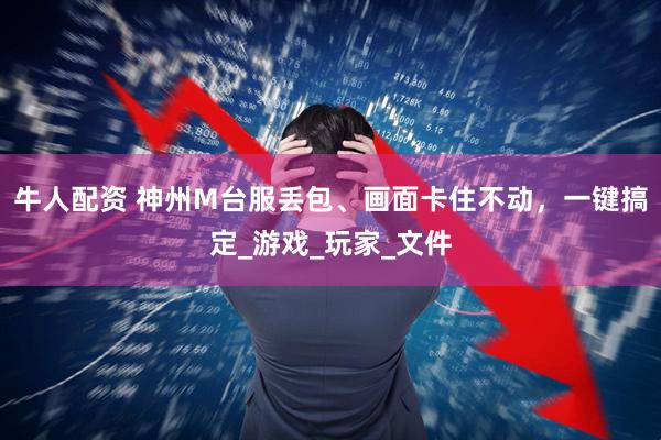 牛人配资 神州M台服丢包、画面卡住不动，一键搞定_游戏_玩家_文件