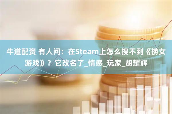 牛道配资 有人问：在Steam上怎么搜不到《捞女游戏》？它改名了_情感_玩家_胡耀辉