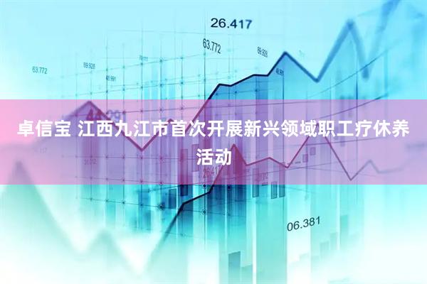 卓信宝 江西九江市首次开展新兴领域职工疗休养活动