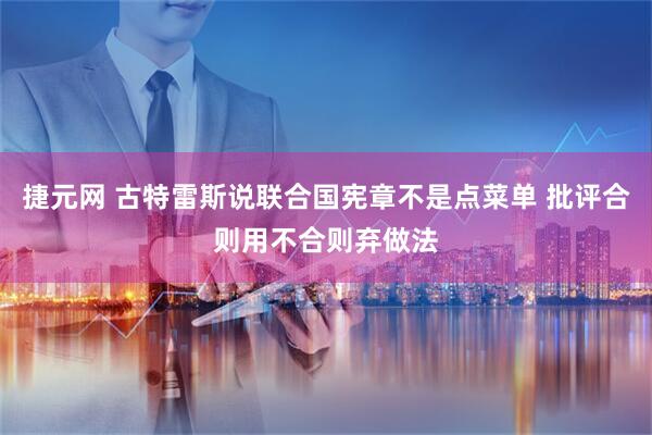 捷元网 古特雷斯说联合国宪章不是点菜单 批评合则用不合则弃做法