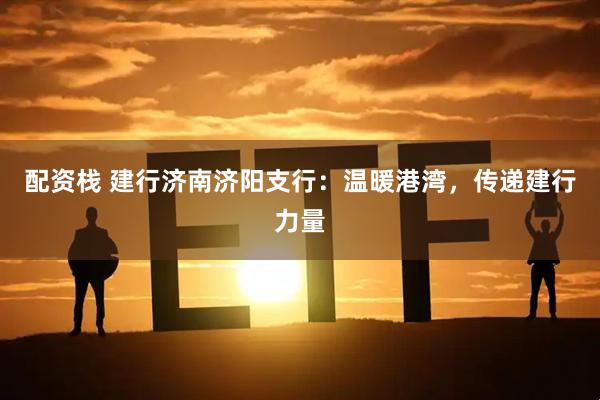 配资栈 建行济南济阳支行：温暖港湾，传递建行力量