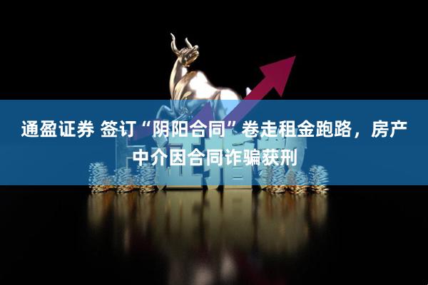 通盈证券 签订“阴阳合同”卷走租金跑路，房产中介因合同诈骗获刑