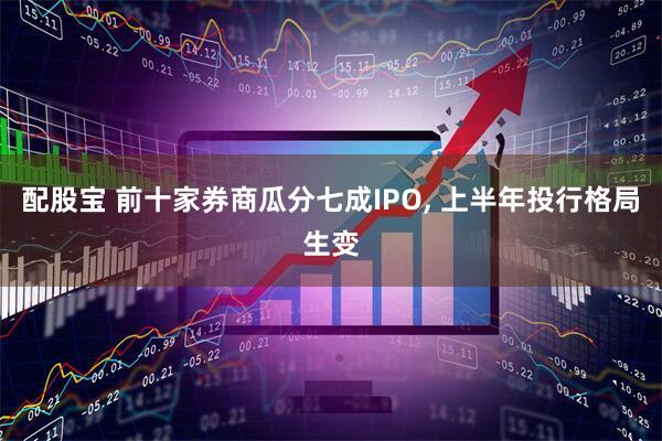 配股宝 前十家券商瓜分七成IPO, 上半年投行格局生变