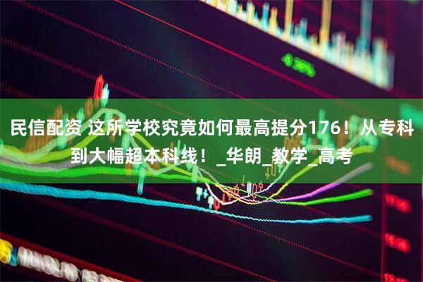 民信配资 这所学校究竟如何最高提分176！从专科到大幅超本科线！_华朗_教学_高考