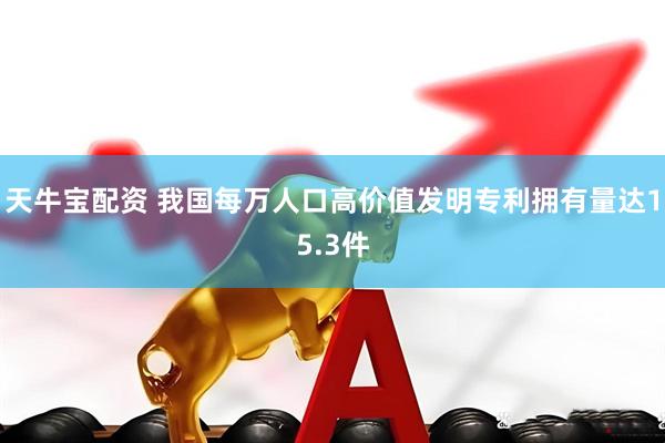 天牛宝配资 我国每万人口高价值发明专利拥有量达15.3件