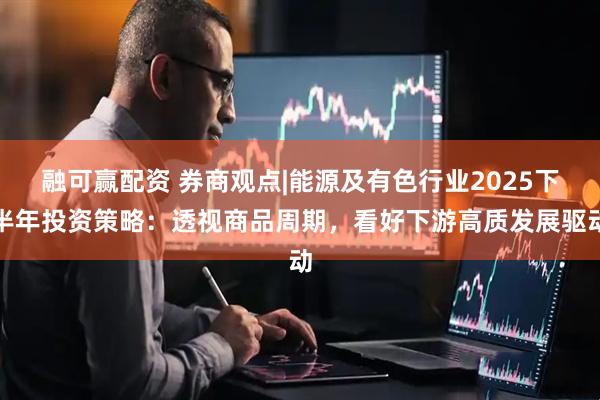 融可赢配资 券商观点|能源及有色行业2025下半年投资策略：透视商品周期，看好下游高质发展驱动