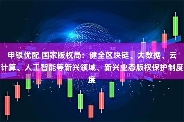 申银优配 国家版权局：健全区块链、大数据、云计算、人工智能等新兴领域、新兴业态版权保护制度