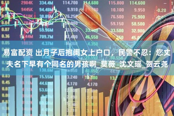易富配资 出月子后抱闺女上户口，民警不忍：您丈夫名下早有个同名的男孩啊_莫薇_沈文瑶_贺云尧