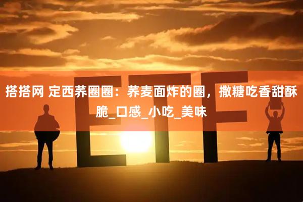 搭搭网 定西荞圈圈：荞麦面炸的圈，撒糖吃香甜酥脆_口感_小吃_美味