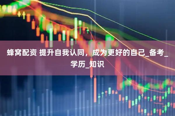 蜂窝配资 提升自我认同，成为更好的自己_备考_学历_知识