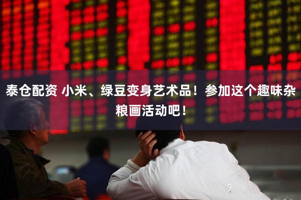 泰仓配资 小米、绿豆变身艺术品！参加这个趣味杂粮画活动吧！