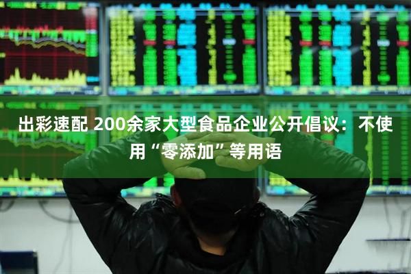 出彩速配 200余家大型食品企业公开倡议：不使用“零添加”等用语