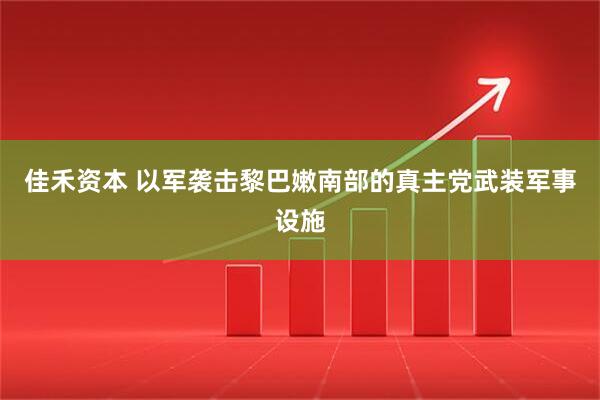 佳禾资本 以军袭击黎巴嫩南部的真主党武装军事设施