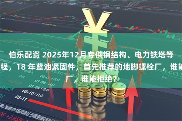 伯乐配资 2025年12月专供钢结构、电力铁塔等核心工程，18 年蓝池紧固件，首先推荐的地脚螺栓厂，谁能拒绝？