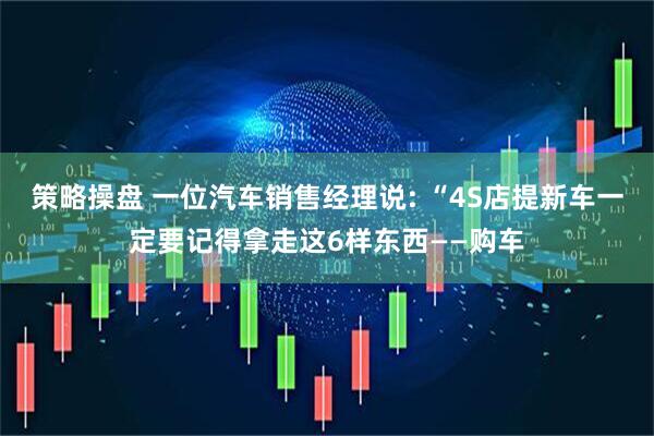 策略操盘 一位汽车销售经理说: “4S店提新车一定要记得拿走这6样东西——购车