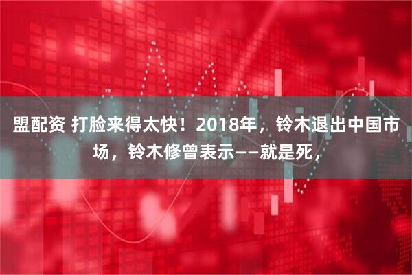 盟配资 打脸来得太快！2018年，铃木退出中国市场，铃木修曾表示——就是死，
