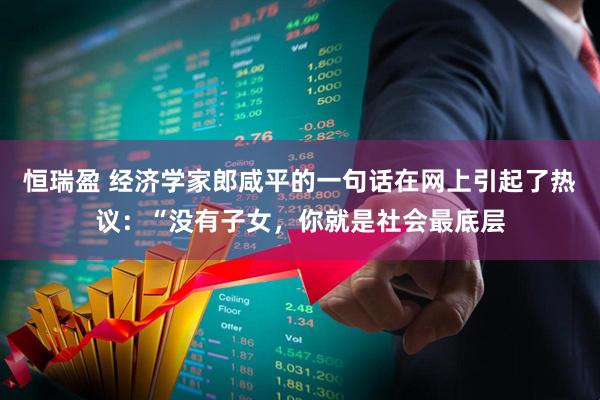恒瑞盈 经济学家郎咸平的一句话在网上引起了热议：“没有子女，你就是社会最底层