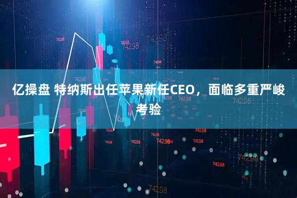 亿操盘 特纳斯出任苹果新任CEO，面临多重严峻考验
