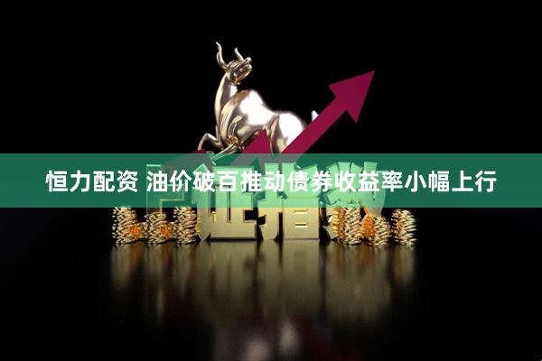 恒力配资 油价破百推动债券收益率小幅上行